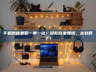邢台手机微信兼职一单一结！轻松在家赚钱，太划算了！