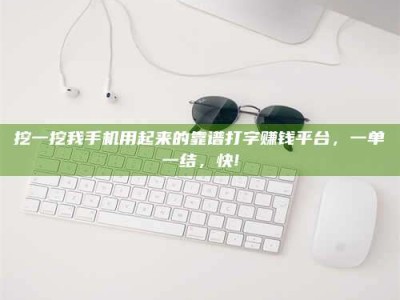 邢台挖一挖我手机用起来的靠谱打字赚钱平台，一单一结，快!