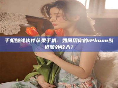 邢台手机赚钱软件苹果手机：如何用你的iPhone创造额外收入？