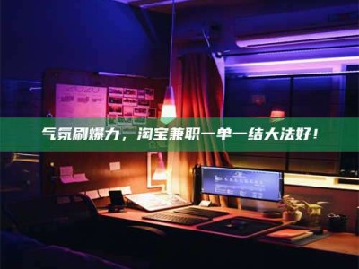 邢台气氛刷爆力，淘宝兼职一单一结大法好！