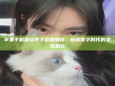 邢台苹果手机刷软件下载量赚钱：探索数字时代的变现机会