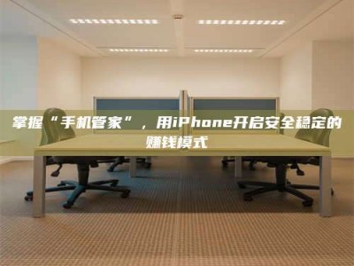 邢台掌握“手机管家”，用iPhone开启安全稳定的赚钱模式