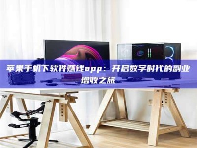 邢台苹果手机下软件赚钱app：开启数字时代的副业增收之旅